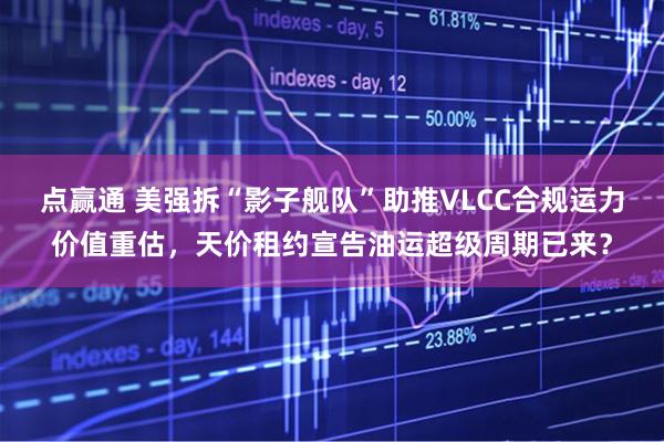 点赢通 美强拆“影子舰队”助推VLCC合规运力价值重估，天价租约宣告油运超级周期已来？