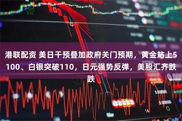 港联配资 美日干预叠加政府关门预期，黄金站上5100、白银突破110，日元强势反弹，美股汇齐跌