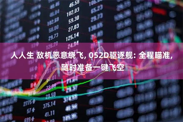 人人生 敌机恶意绕飞, 052D驱逐舰: 全程瞄准, 随时准备一键飞空