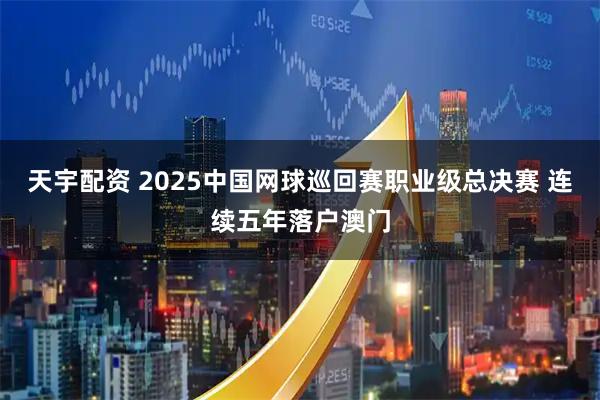 天宇配资 2025中国网球巡回赛职业级总决赛 连续五年落户澳门