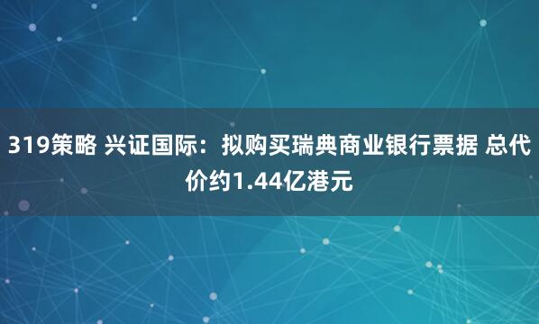 319策略 兴证国际：拟购买瑞典商业银行票据 总代价约1.44亿港元