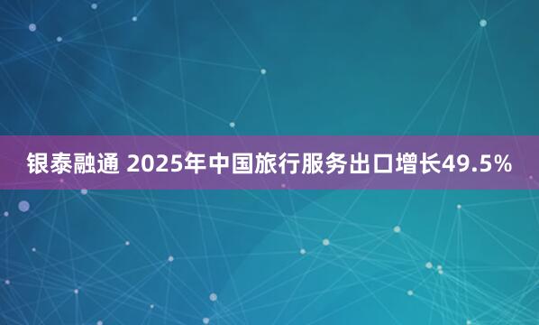 银泰融通 2025年中国旅行服务出口增长49.5%