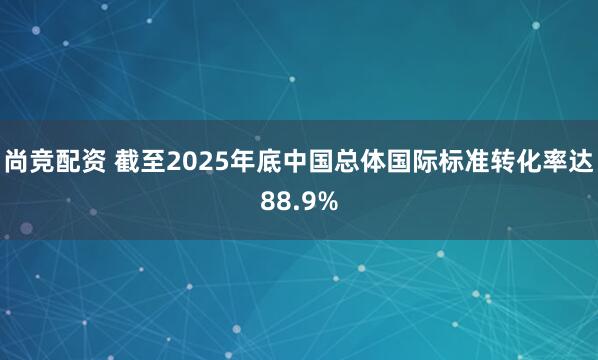 尚竞配资 截至2025年底中国总体国际标准转化率达88.9%