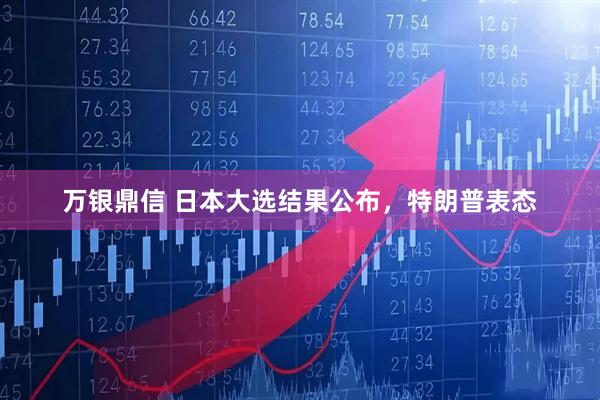 万银鼎信 日本大选结果公布，特朗普表态