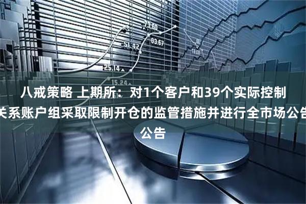 八戒策略 上期所：对1个客户和39个实际控制关系账户组采取限制开仓的监管措施并进行全市场公告