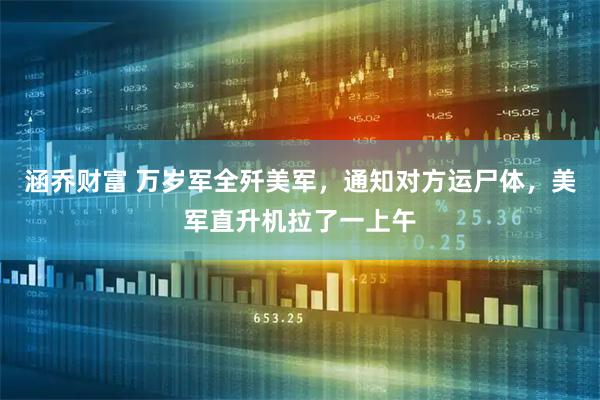 涵乔财富 万岁军全歼美军，通知对方运尸体，美军直升机拉了一上午