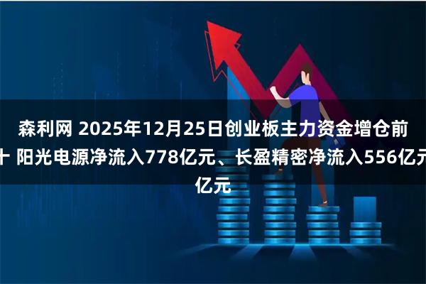 森利网 2025年12月25日创业板主力资金增仓前十 阳光电源净流入778亿元、长盈精密净流入556亿元