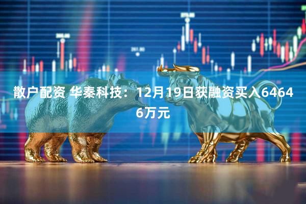 散户配资 华秦科技：12月19日获融资买入64646万元