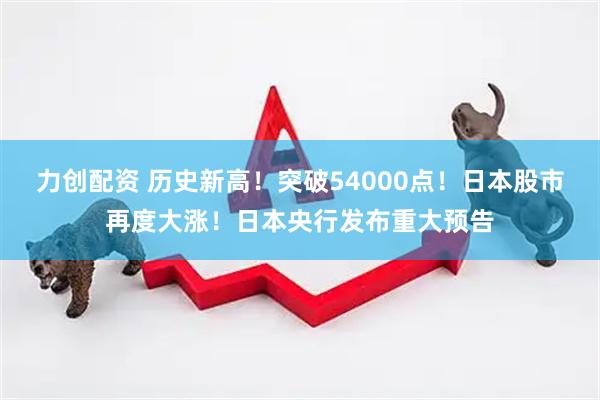 力创配资 历史新高！突破54000点！日本股市再度大涨！日本央行发布重大预告