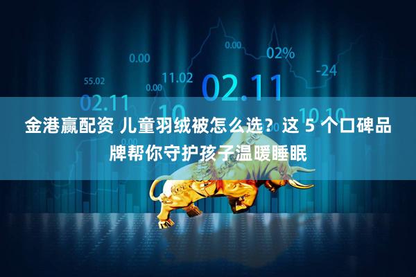 金港赢配资 儿童羽绒被怎么选？这 5 个口碑品牌帮你守护孩子温暖睡眠