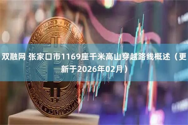 双融网 张家口市1169座千米高山穿越路线概述（更新于2026年02月）