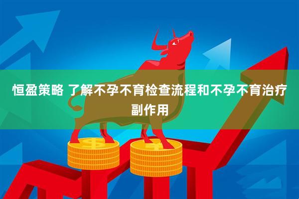 恒盈策略 了解不孕不育检查流程和不孕不育治疗副作用