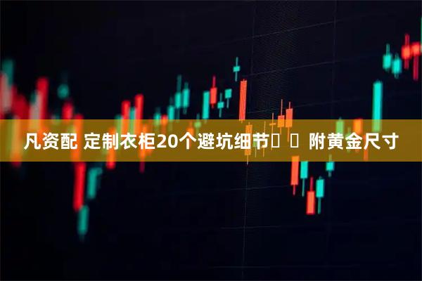 凡资配 定制衣柜20个避坑细节❗️附黄金尺寸