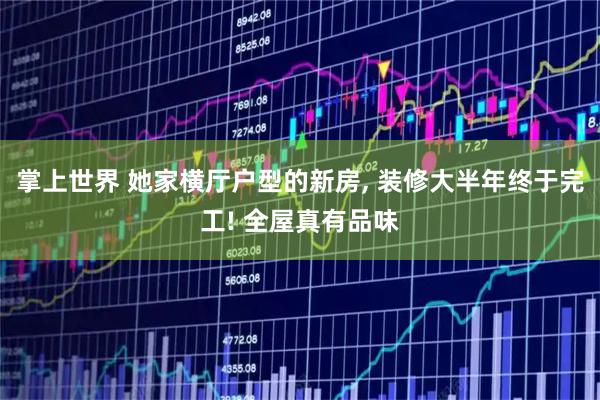 掌上世界 她家横厅户型的新房, 装修大半年终于完工! 全屋真有品味