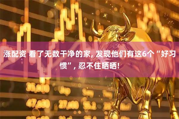 涨配资 看了无数干净的家, 发现他们有这6个“好习惯”, 忍不住晒晒!