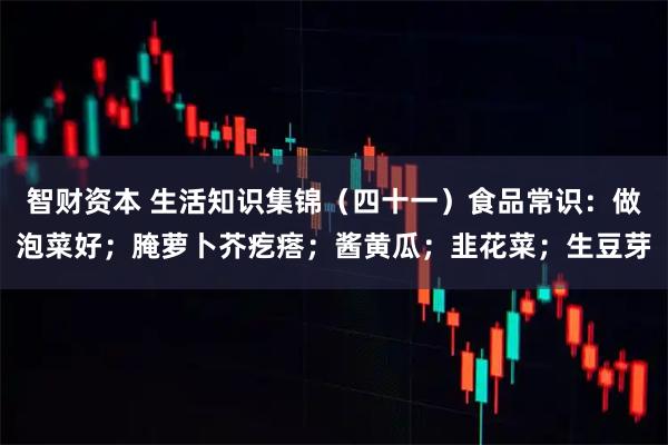 智财资本 生活知识集锦（四十一）食品常识：做泡菜好；腌萝卜芥疙瘩；酱黄瓜；韭花菜；生豆芽