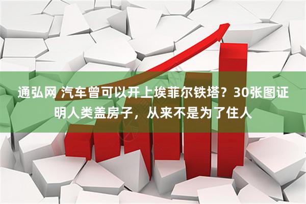 通弘网 汽车曾可以开上埃菲尔铁塔？30张图证明人类盖房子，从来不是为了住人