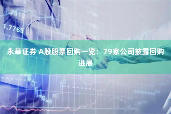 永華证券 A股股票回购一览：79家公司披露回购进展