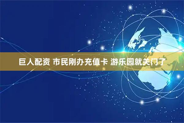 巨人配资 市民刚办充值卡 游乐园就关门了