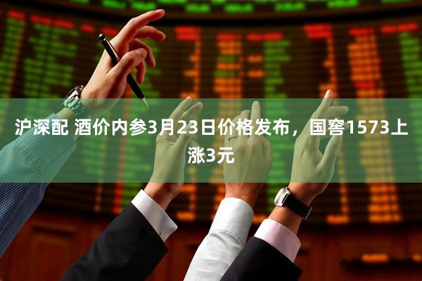 沪深配 酒价内参3月23日价格发布，国窖1573上涨3元