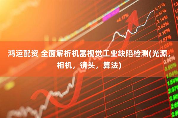 鸿运配资 全面解析机器视觉工业缺陷检测(光源，相机，镜头，算法)