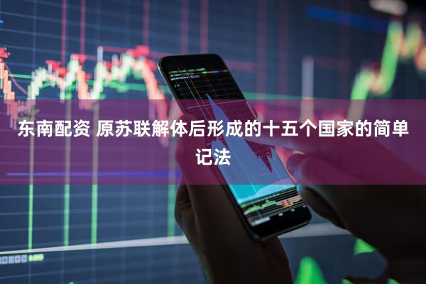 东南配资 原苏联解体后形成的十五个国家的简单记法