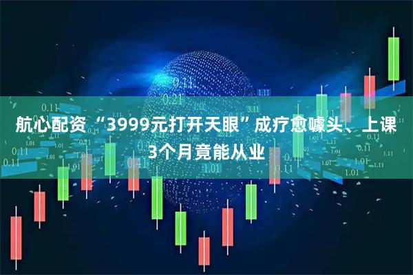 航心配资 “3999元打开天眼”成疗愈噱头、上课3个月竟能从业