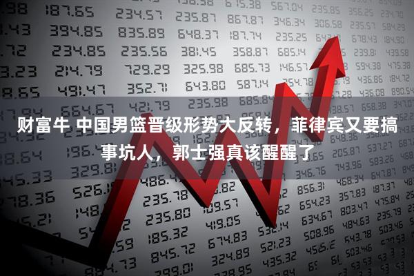 财富牛 中国男篮晋级形势大反转，菲律宾又要搞事坑人，郭士强真该醒醒了